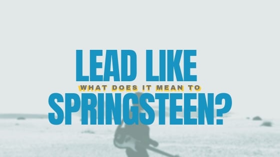 What Does it Mean to Lead Like Springsteen?